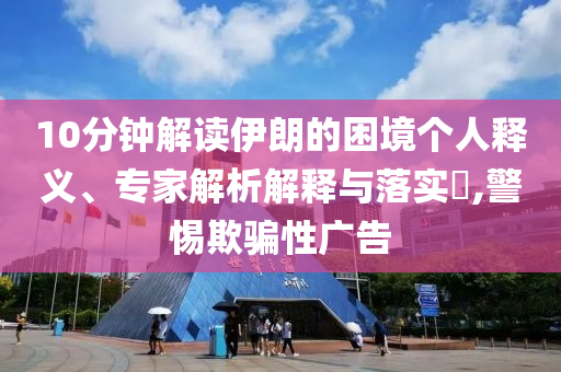 10分鐘解讀伊朗的困境個人釋義、專家解析解釋與落實?,警惕欺騙性廣告