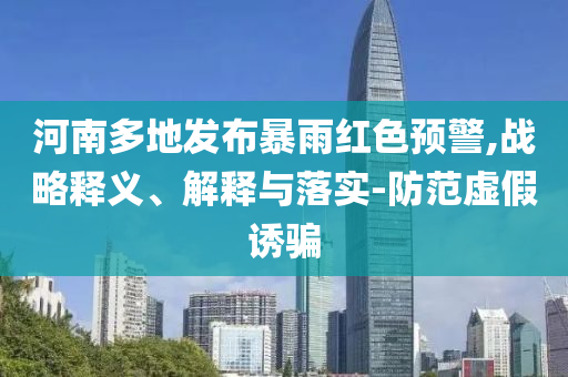 河南多地發(fā)布暴雨紅色預警,戰(zhàn)略釋義、解釋與落實-防范虛假誘騙