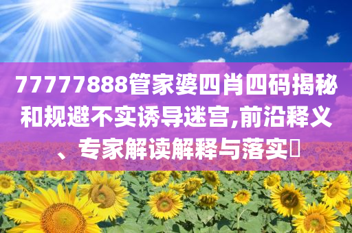 77777888管家婆四肖四碼揭秘和規(guī)避不實誘導(dǎo)迷宮,前沿釋義、專家解讀解釋與落實?