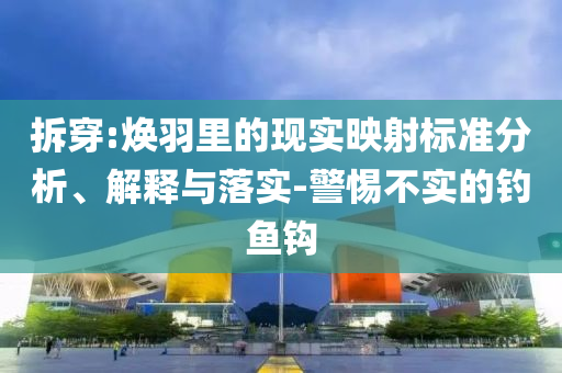 拆穿:煥羽里的現實映射標準分析、解釋與落實-警惕不實的釣魚鉤