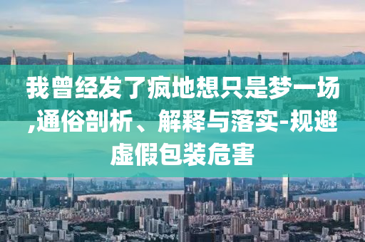 我曾經(jīng)發(fā)了瘋地想只是夢一場,通俗剖析、解釋與落實-規(guī)避虛假包裝危害