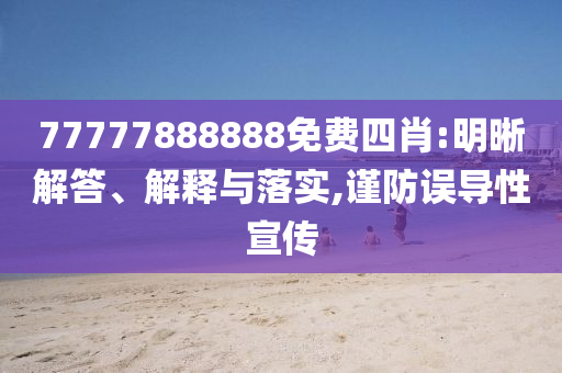 77777888888免費四肖:明晰解答、解釋與落實,謹(jǐn)防誤導(dǎo)性宣傳