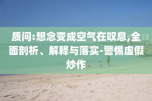 質(zhì)問:想念變成空氣在嘆息,全面剖析、解釋與落實(shí)-警惕虛假炒作