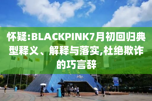 懷疑:BLACKPINK7月初回歸典型釋義、解釋與落實(shí),杜絕欺詐的巧言辭