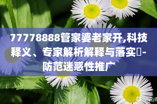 77778888管家婆老家開,科技釋義、專家解析解釋與落實?-防范迷惑性推廣