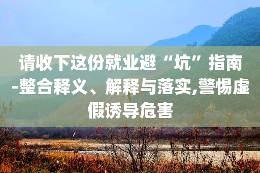 請收下這份就業(yè)避“坑”指南-整合釋義、解釋與落實(shí),警惕虛假誘導(dǎo)危害
