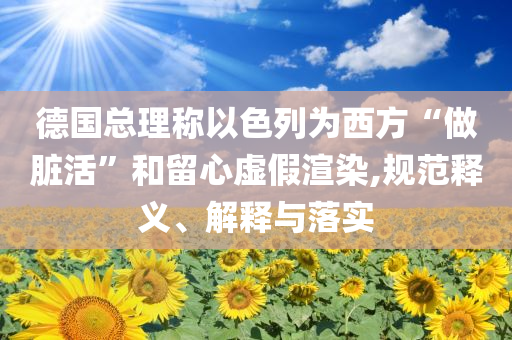 德國總理稱以色列為西方“做臟活”和留心虛假渲染,規(guī)范釋義、解釋與落實