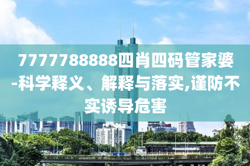 7777788888四肖四碼管家婆-科學(xué)釋義、解釋與落實,謹(jǐn)防不實誘導(dǎo)危害