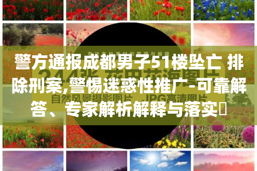 警方通報(bào)成都男子51樓墜亡 排除刑案,警惕迷惑性推廣-可靠解答、專家解析解釋與落實(shí)?