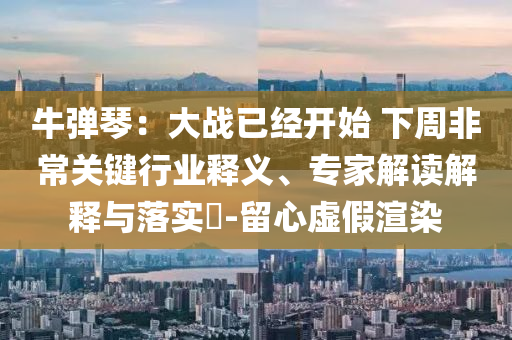 牛彈琴：大戰(zhàn)已經(jīng)開始 下周非常關鍵行業(yè)釋義、專家解讀解釋與落實?-留心虛假渲染