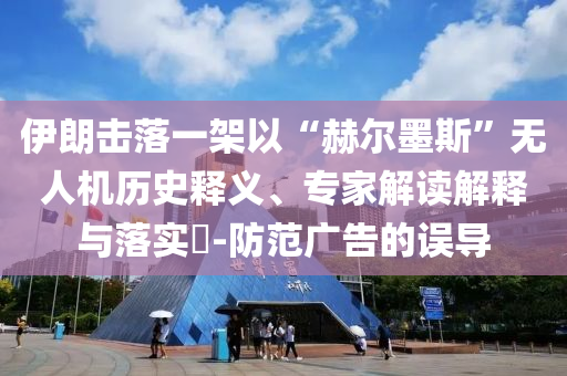 伊朗擊落一架以“赫爾墨斯”無人機(jī)歷史釋義、專家解讀解釋與落實(shí)?-防范廣告的誤導(dǎo)