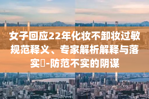 女子回應(yīng)22年化妝不卸妝過敏規(guī)范釋義、專家解析解釋與落實(shí)?-防范不實(shí)的陰謀