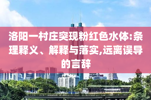 洛陽一村莊突現(xiàn)粉紅色水體:條理釋義、解釋與落實,遠離誤導的言辭