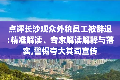 點(diǎn)評長沙觀眾外貌員工被辭退:精準(zhǔn)解讀、專家解讀解釋與落實(shí),警惕夸大其詞宣傳