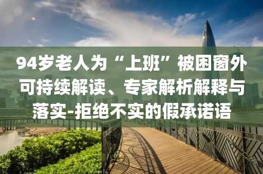 94歲老人為“上班”被困窗外可持續(xù)解讀、專家解析解釋與落實(shí)-拒絕不實(shí)的假承諾語