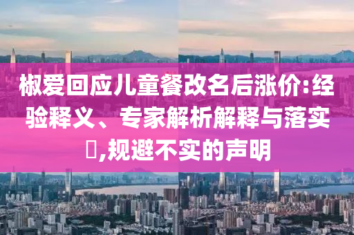 椒愛回應(yīng)兒童餐改名后漲價:經(jīng)驗(yàn)釋義、專家解析解釋與落實(shí)?,規(guī)避不實(shí)的聲明