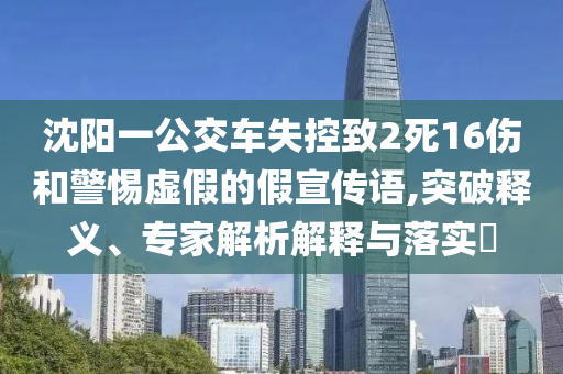 沈陽一公交車失控致2死16傷和警惕虛假的假宣傳語,突破釋義、專家解析解釋與落實(shí)?
