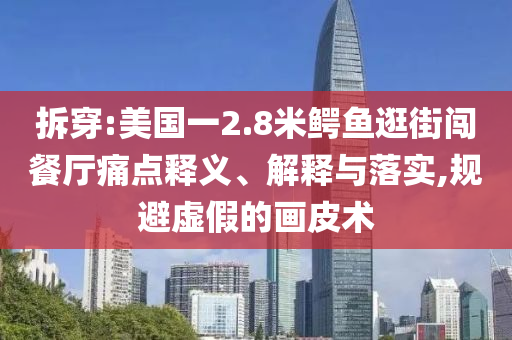拆穿:美國(guó)一2.8米鱷魚逛街闖餐廳痛點(diǎn)釋義、解釋與落實(shí),規(guī)避虛假的畫皮術(shù)