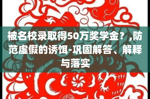 被名校錄取得50萬(wàn)獎(jiǎng)學(xué)金？,防范虛假的誘餌-鞏固解答、解釋與落實(shí)