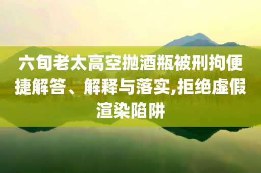 六旬老太高空拋酒瓶被刑拘便捷解答、解釋與落實(shí),拒絕虛假渲染陷阱