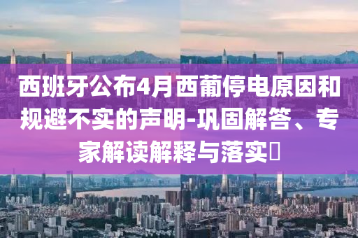 西班牙公布4月西葡停電原因和規(guī)避不實(shí)的聲明-鞏固解答、專(zhuān)家解讀解釋與落實(shí)?