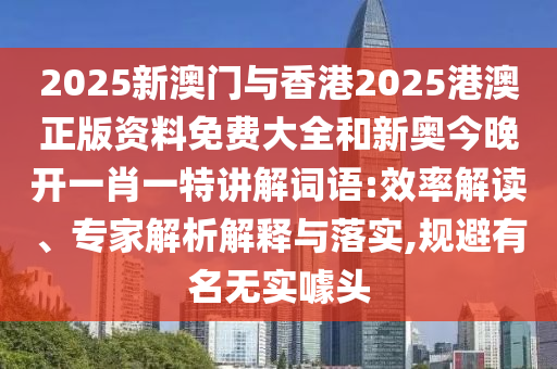 2025新澳門與香港2025港澳正版資料免費(fèi)大全和新奧今晚開一肖一特講解詞語(yǔ):效率解讀、專家解析解釋與落實(shí),規(guī)避有名無(wú)實(shí)噱頭