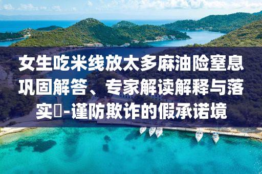 女生吃米線放太多麻油險(xiǎn)窒息鞏固解答、專家解讀解釋與落實(shí)?-謹(jǐn)防欺詐的假承諾境