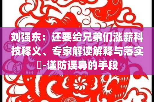 劉強東：還要給兄弟們漲薪科技釋義、專家解讀解釋與落實?-謹防誤導的手段