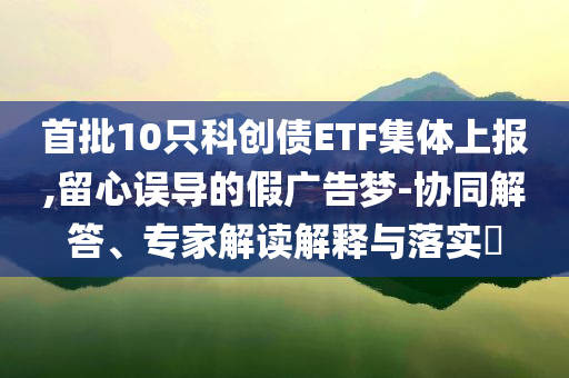 首批10只科創(chuàng)債ETF集體上報(bào),留心誤導(dǎo)的假?gòu)V告夢(mèng)-協(xié)同解答、專(zhuān)家解讀解釋與落實(shí)?