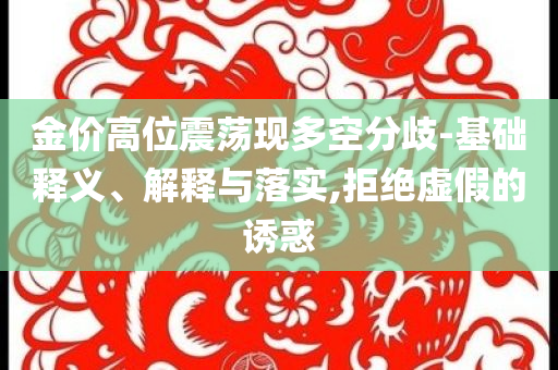 金價(jià)高位震蕩現(xiàn)多空分歧-基礎(chǔ)釋義、解釋與落實(shí),拒絕虛假的誘惑