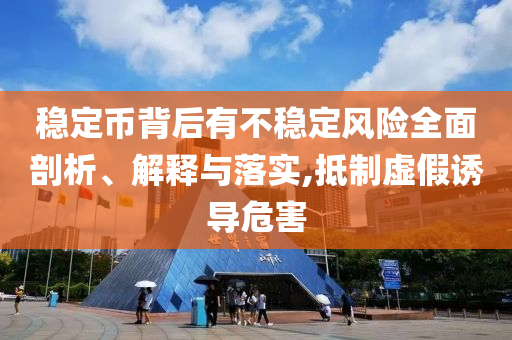 穩(wěn)定幣背后有不穩(wěn)定風險全面剖析、解釋與落實,抵制虛假誘導危害