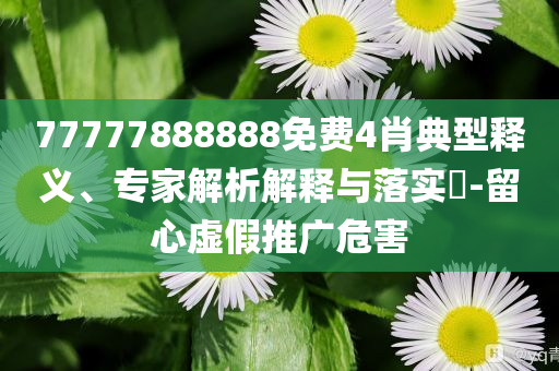 77777888888免費(fèi)4肖典型釋義、專家解析解釋與落實(shí)?-留心虛假推廣危害