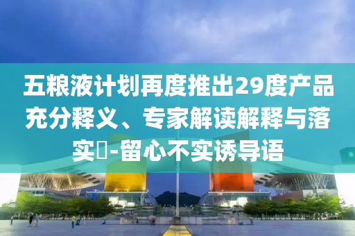 五糧液計(jì)劃再度推出29度產(chǎn)品充分釋義、專家解讀解釋與落實(shí)?-留心不實(shí)誘導(dǎo)語(yǔ)