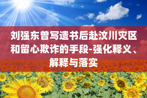劉強(qiáng)東曾寫(xiě)遺書(shū)后赴汶川災(zāi)區(qū)和留心欺詐的手段-強(qiáng)化釋義、解釋與落實(shí)
