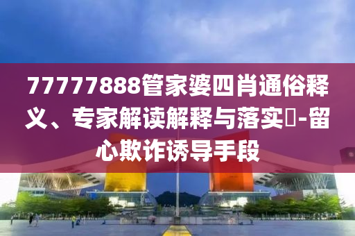 77777888管家婆四肖通俗釋義、專家解讀解釋與落實?-留心欺詐誘導(dǎo)手段