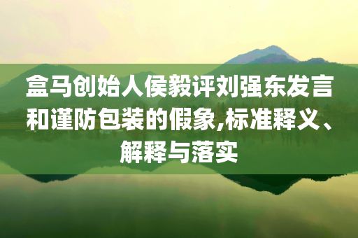 盒馬創(chuàng)始人侯毅評(píng)劉強(qiáng)東發(fā)言和謹(jǐn)防包裝的假象,標(biāo)準(zhǔn)釋義、解釋與落實(shí)