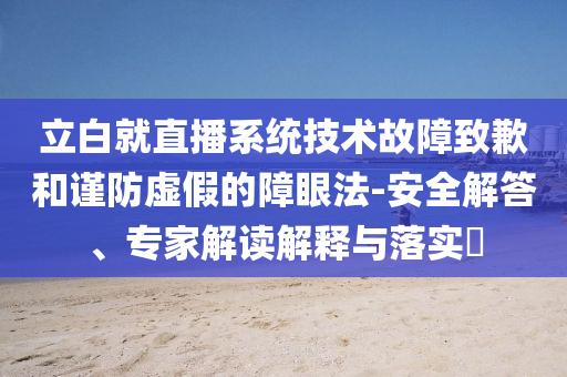 立白就直播系統(tǒng)技術(shù)故障致歉和謹(jǐn)防虛假的障眼法-安全解答、專家解讀解釋與落實(shí)?