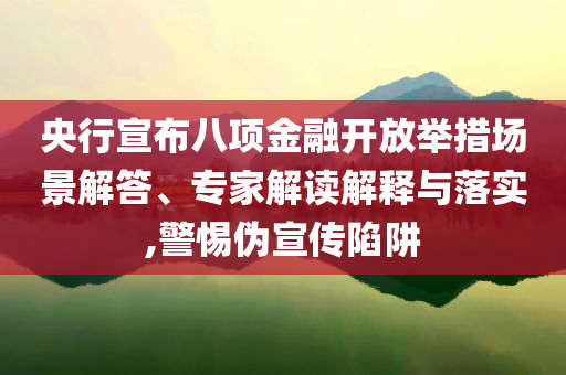 央行宣布八項金融開放舉措場景解答、專家解讀解釋與落實,警惕偽宣傳陷阱