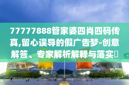 77777888管家婆四肖四碼傳真,留心誤導(dǎo)的假廣告夢(mèng)-創(chuàng)意解答、專家解析解釋與落實(shí)?