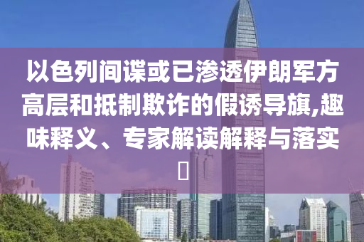 以色列間諜或已滲透伊朗軍方高層和抵制欺詐的假誘導(dǎo)旗,趣味釋義、專家解讀解釋與落實(shí)?