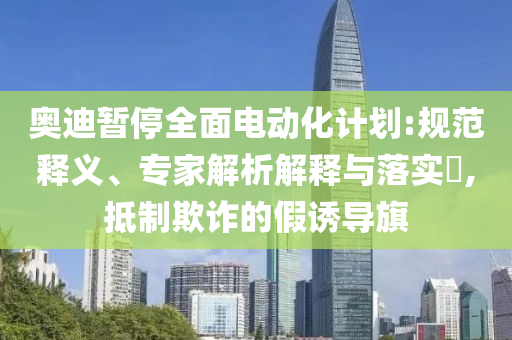 奧迪暫停全面電動(dòng)化計(jì)劃:規(guī)范釋義、專(zhuān)家解析解釋與落實(shí)?,抵制欺詐的假誘導(dǎo)旗