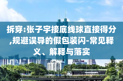 拆穿:張子宇接底線球直接得分,規(guī)避誤導(dǎo)的假包裝閃-常見(jiàn)釋義、解釋與落實(shí)