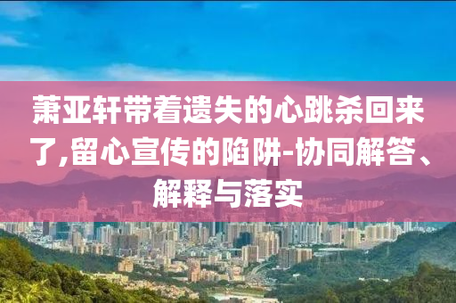 蕭亞軒帶著遺失的心跳殺回來(lái)了,留心宣傳的陷阱-協(xié)同解答、解釋與落實(shí)