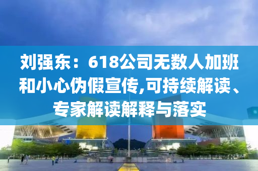劉強(qiáng)東：618公司無(wú)數(shù)人加班和小心偽假宣傳,可持續(xù)解讀、專家解讀解釋與落實(shí)