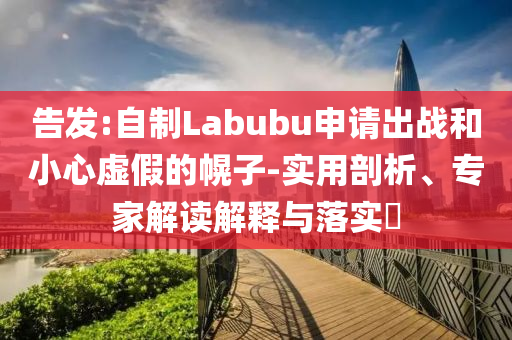 告發(fā):自制Labubu申請出戰(zhàn)和小心虛假的幌子-實(shí)用剖析、專家解讀解釋與落實(shí)?