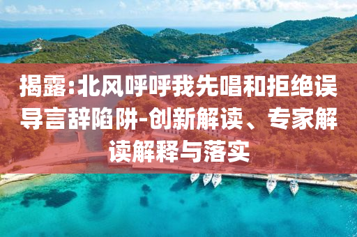 揭露:北風呼呼我先唱和拒絕誤導言辭陷阱-創(chuàng)新解讀、專家解讀解釋與落實