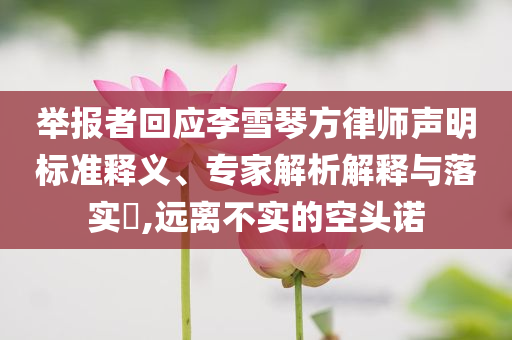 舉報者回應(yīng)李雪琴方律師聲明標準釋義、專家解析解釋與落實?,遠離不實的空頭諾