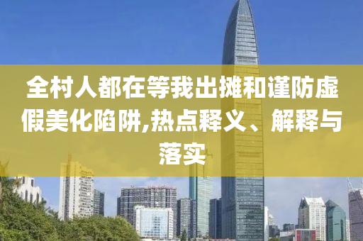 全村人都在等我出攤和謹防虛假美化陷阱,熱點釋義、解釋與落實