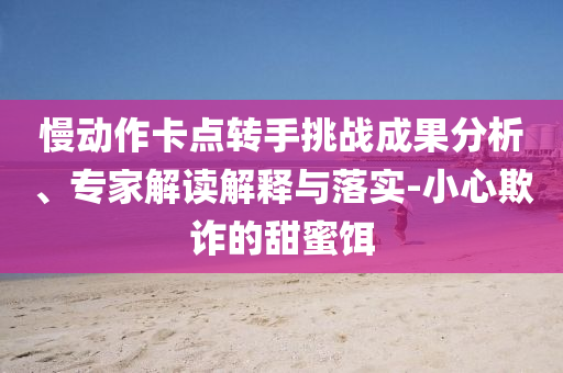 慢動(dòng)作卡點(diǎn)轉(zhuǎn)手挑戰(zhàn)成果分析、專家解讀解釋與落實(shí)-小心欺詐的甜蜜餌