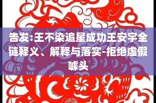 告發(fā):王不染追星成功王安宇全鏈釋義、解釋與落實(shí)-拒絕虛假噱頭